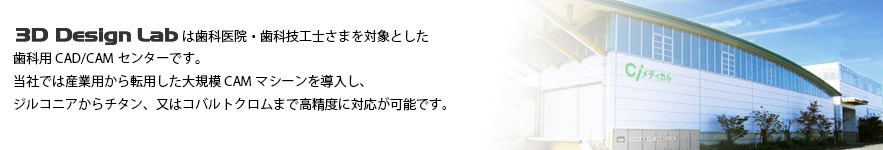 3D Design Labは歯科医院・歯科技工士さまを対象としたCAD/CAMセンターです。 産業用から転用した大規模CAMマシーンを導入し、ジルコニアからチタン、又はコバルトクロムまで高精度に対応が可能です。